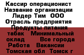 Кассир-операционист › Название организации ­ Лидер Тим, ООО › Отрасль предприятия ­ Продукты питания, табак › Минимальный оклад ­ 1 - Все города Работа » Вакансии   . Томская обл.,Томск г.